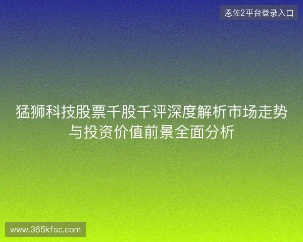 猛狮科技股票千股千评深度解析市场走势与投资价值前景全面分析