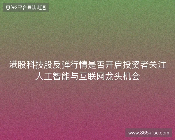 港股科技股反弹行情是否开启投资者关注人工智能与互联网龙头机会
