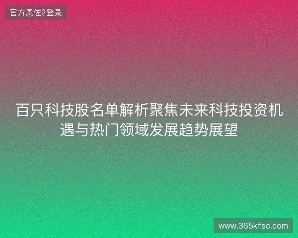 百只科技股名单解析聚焦未来科技投资机遇与热门领域发展趋势展望
